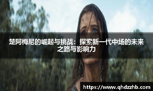 楚阿梅尼的崛起与挑战：探索新一代中场的未来之路与影响力