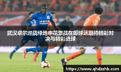 武汉卓尔迎战绿地申花激战在即球迷期待精彩对决与精彩进球