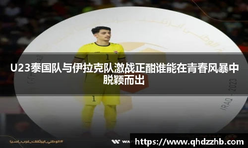 U23泰国队与伊拉克队激战正酣谁能在青春风暴中脱颖而出