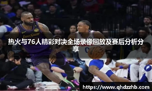 热火与76人精彩对决全场录像回放及赛后分析分享