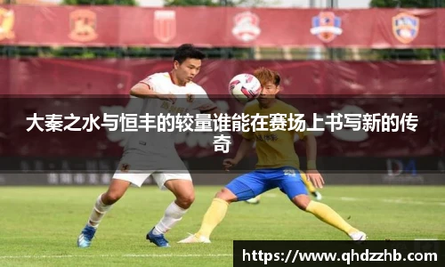 大秦之水与恒丰的较量谁能在赛场上书写新的传奇