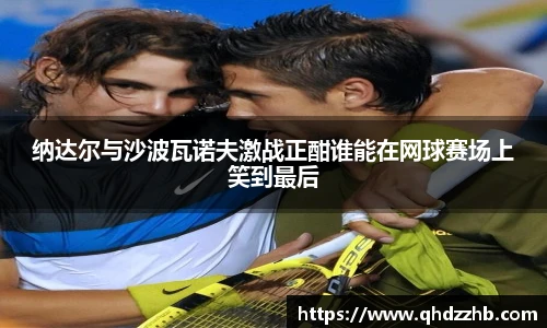 纳达尔与沙波瓦诺夫激战正酣谁能在网球赛场上笑到最后