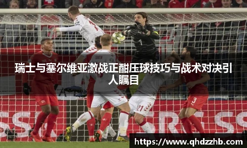 瑞士与塞尔维亚激战正酣压球技巧与战术对决引人瞩目