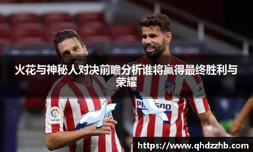 火花与神秘人对决前瞻分析谁将赢得最终胜利与荣耀