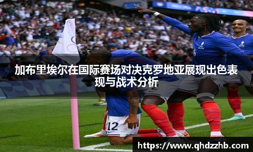 加布里埃尔在国际赛场对决克罗地亚展现出色表现与战术分析