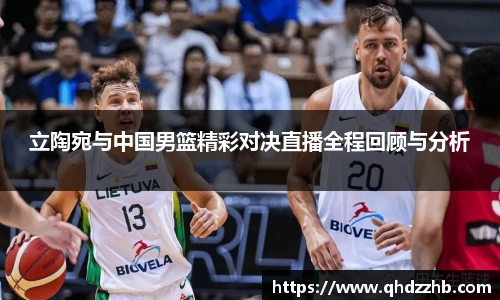 立陶宛与中国男篮精彩对决直播全程回顾与分析